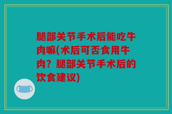 腿部关节手术后能吃牛肉嘛(术后可否食用牛肉？腿部关节手术后的饮食建议)