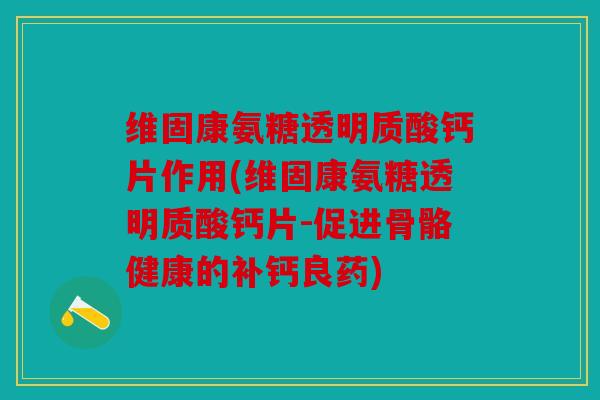 维固康氨糖透明质酸钙片作用(维固康氨糖透明质酸钙片-促进骨骼健康的补钙良药)