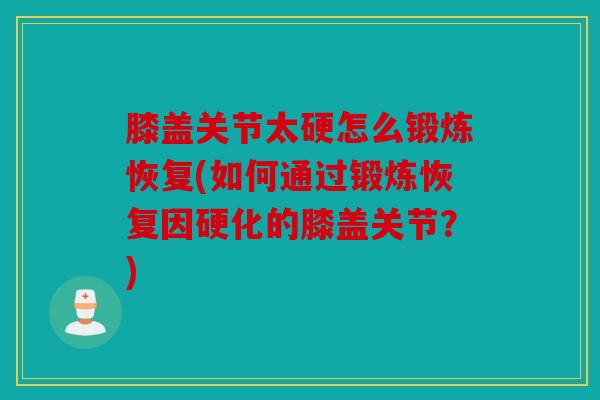 膝盖关节太硬怎么锻炼恢复(如何通过锻炼恢复因硬化的膝盖关节？)