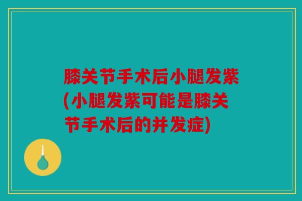 膝关节手术后小腿发紫(小腿发紫可能是膝关节手术后的并发症)