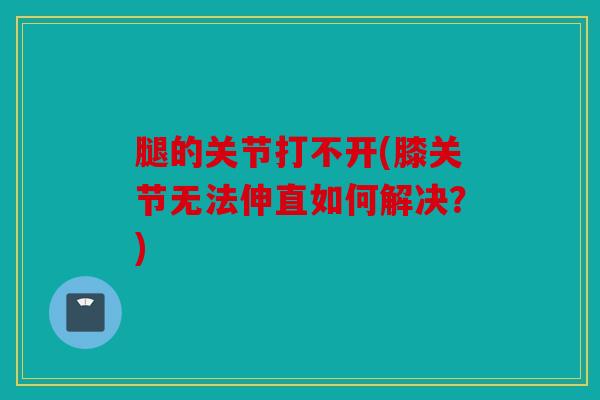 腿的关节打不开(膝关节无法伸直如何解决？)
