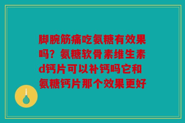 脚腕筋痛吃氨糖有效果吗？氨糖软骨素维生素d钙片可以补钙吗它和氨糖钙片那个效果更好