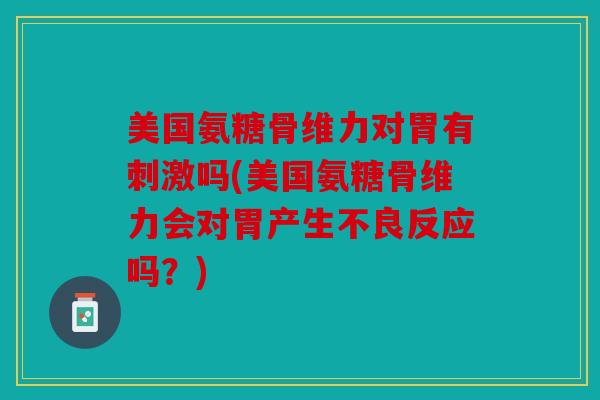 美国氨糖骨维力对胃有刺激吗(美国氨糖骨维力会对胃产生不良反应吗？)