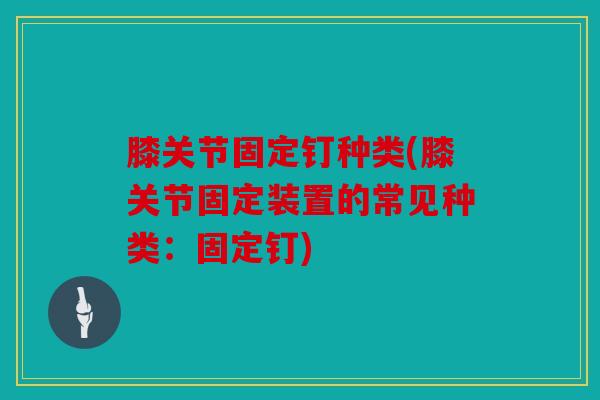 膝关节固定钉种类(膝关节固定装置的常见种类：固定钉)