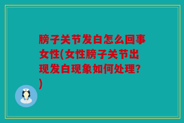 膀子关节发白怎么回事女性(女性膀子关节出现发白现象如何处理？)