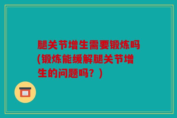 腿关节增生需要锻炼吗(锻炼能缓解腿关节增生的问题吗？)