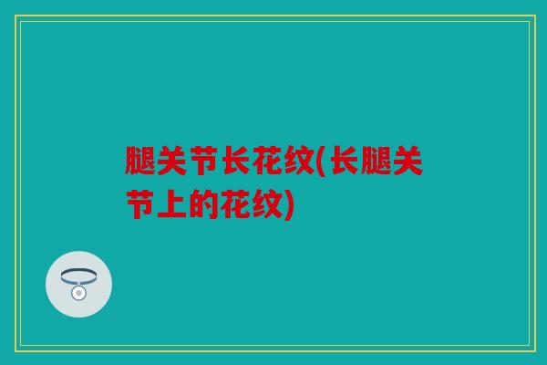 腿关节长花纹(长腿关节上的花纹) 腿关节长花纹(长腿关节上的花纹)