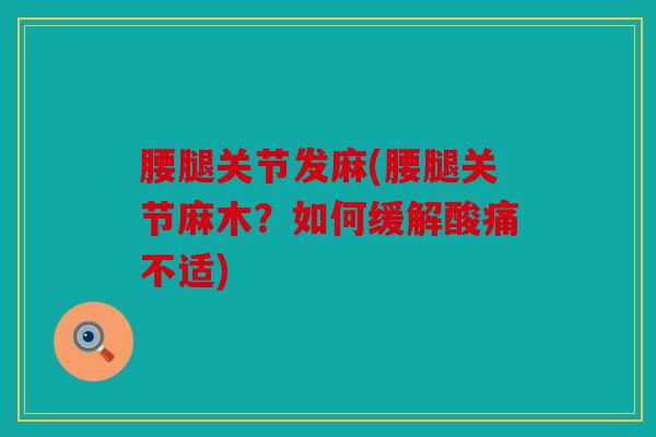 腰腿关节发麻(腰腿关节麻木?如何缓解酸痛不适) 腰腿关节发麻(腰腿关节麻木?如何缓解酸痛不适)