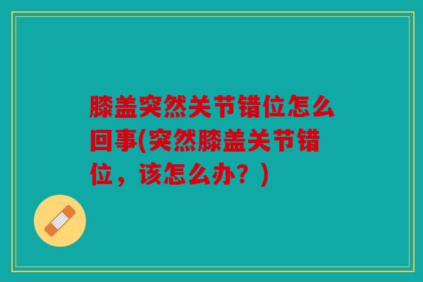 膝盖突然关节错位怎么回事(突然膝盖关节错位，该怎么办？)