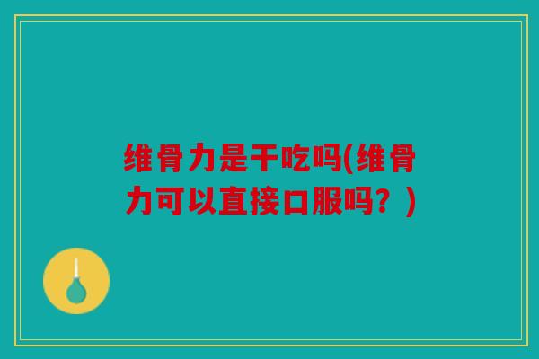 维骨力是干吃吗(维骨力可以直接口服吗？)