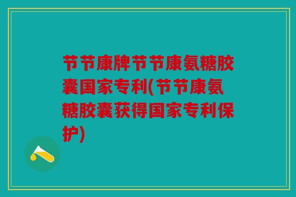 节节康牌节节康氨糖胶囊国家专利(节节康氨糖胶囊获得国家专利保护)