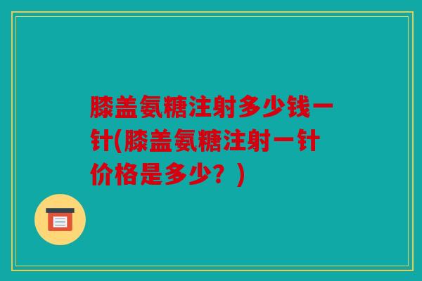 膝盖氨糖注射多少钱一针(膝盖氨糖注射一针价格是多少?) 膝盖氨糖注射多少钱一针(膝盖氨糖注射一针价格是多少?)