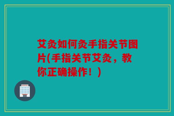 艾灸如何灸手指关节图片(手指关节艾灸，教你正确操作！)