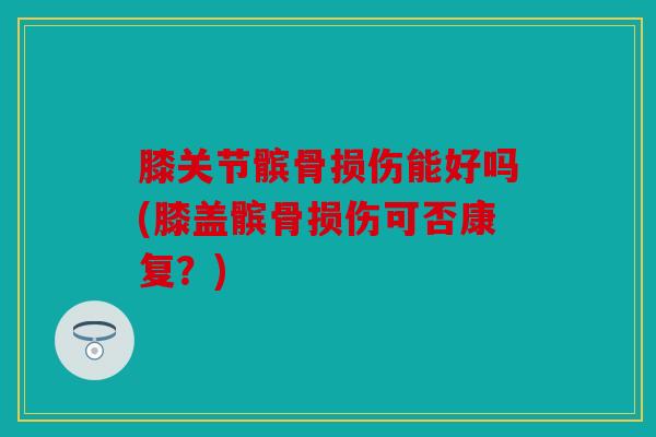 膝关节髌骨损伤能好吗(膝盖髌骨损伤可否康复?) 膝关节髌骨损伤能好吗(膝盖髌骨损伤可否康复?)