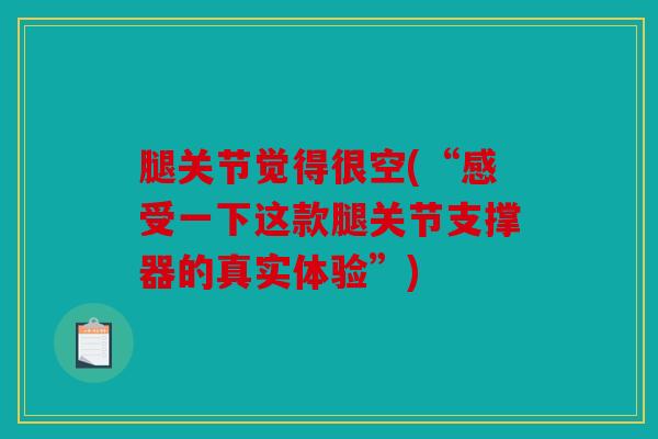 腿关节觉得很空(“感受一下这款腿关节支撑器的真实体验”)