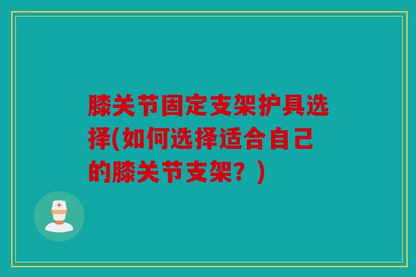 膝关节固定支架护具选择(如何选择适合自己的膝关节支架？)