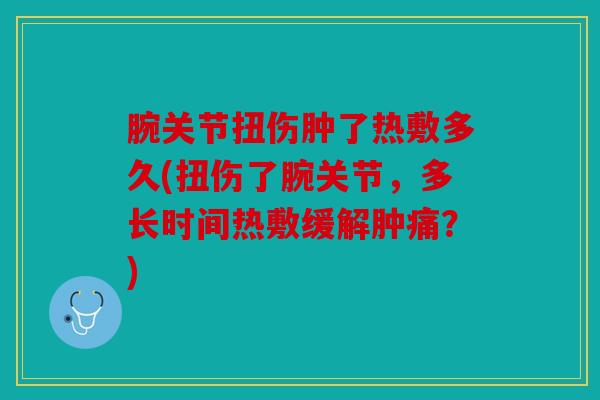 腕关节扭伤肿了热敷多久(扭伤了腕关节，多长时间热敷缓解肿痛？)