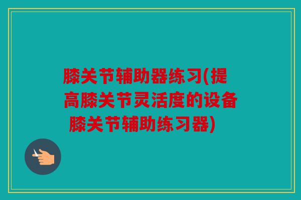 膝关节辅助器练习(提高膝关节灵活度的设备 膝关节辅助练习器)