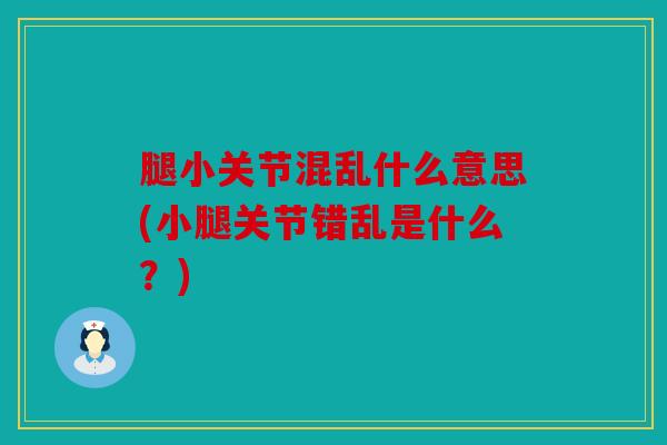 腿小关节混乱什么意思(小腿关节错乱是什么？)