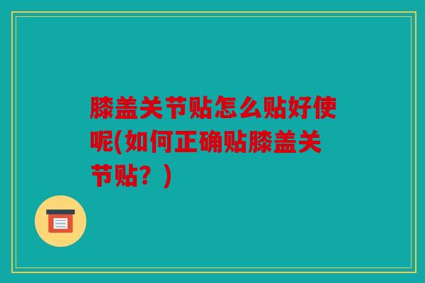 膝盖关节贴怎么贴好使呢(如何正确贴膝盖关节贴？)