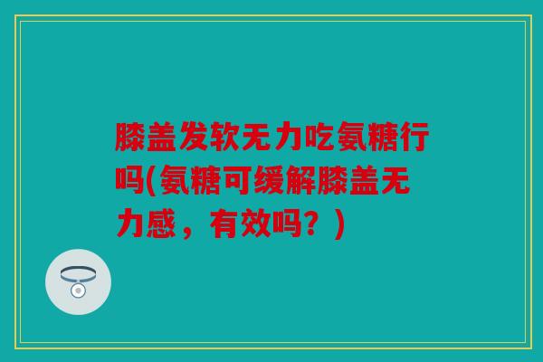 膝盖发软无力吃氨糖行吗(氨糖可缓解膝盖无力感,有效吗?) 膝盖发软无力吃氨糖行吗(氨糖可缓解膝盖无力感,有效吗?)