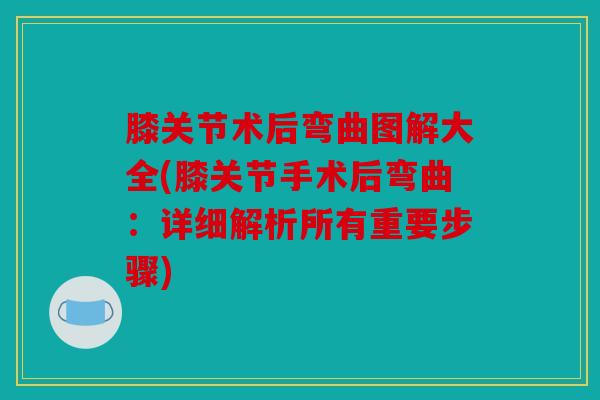 膝关节术后弯曲图解大全(膝关节手术后弯曲:详细解析所有重要步骤) 膝关节术后弯曲图解大全(膝关节手术后弯曲:详细解析所有重要步骤)