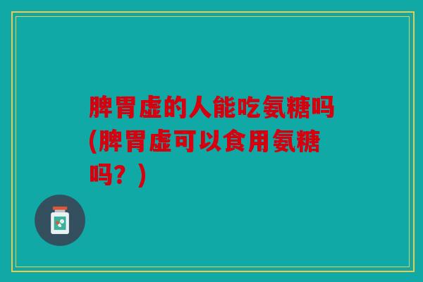脾胃虚的人能吃氨糖吗(脾胃虚可以食用氨糖吗?) 脾胃虚的人能吃氨糖吗(脾胃虚可以食用氨糖吗?)