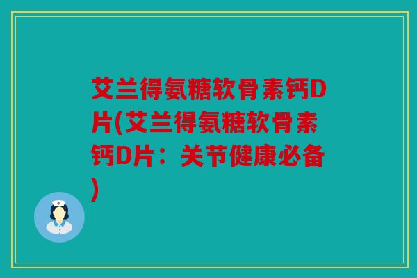 艾兰得氨糖软骨素钙D片(艾兰得氨糖软骨素钙D片：关节健康必备)