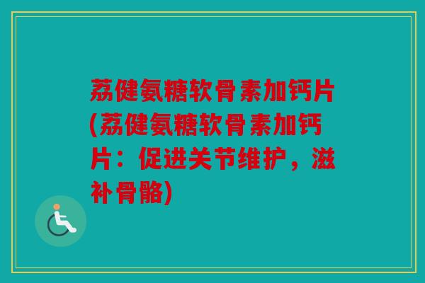 荔健氨糖软骨素加钙片(荔健氨糖软骨素加钙片:促进关节维护,滋补骨骼) 荔健氨糖软骨素加钙片(荔健氨糖软骨素加钙片:促进关节维护,滋补骨骼)
