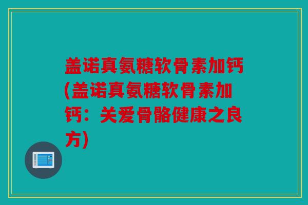 盖诺真氨糖软骨素加钙(盖诺真氨糖软骨素加钙:关爱骨骼健康之良方) 盖诺真氨糖软骨素加钙(盖诺真氨糖软骨素加钙:关爱骨骼健康之良方)