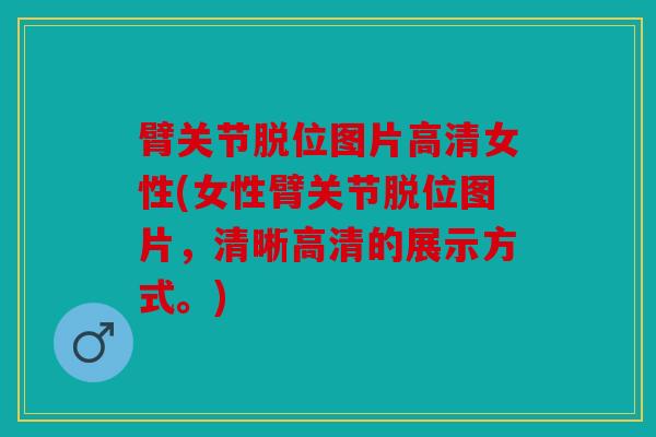 臂关节脱位图片高清女性(女性臂关节脱位图片，清晰高清的展示方式。)