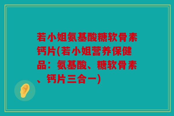 若小姐氨基酸糖软骨素钙片(若小姐营养保健品:氨基酸、糖软骨素、钙片三合一) 若小姐氨基酸糖软骨素钙片(若小姐营养保健品:氨基酸、糖软骨素、钙片三合一)