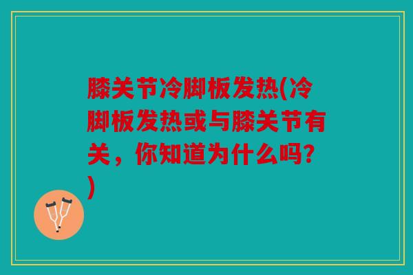 膝关节冷脚板发热(冷脚板发热或与膝关节有关,你知道为什么吗?) 膝关节冷脚板发热(冷脚板发热或与膝关节有关,你知道为什么吗?)