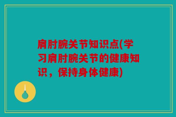 肩肘腕关节知识点(学习肩肘腕关节的健康知识，保持身体健康)