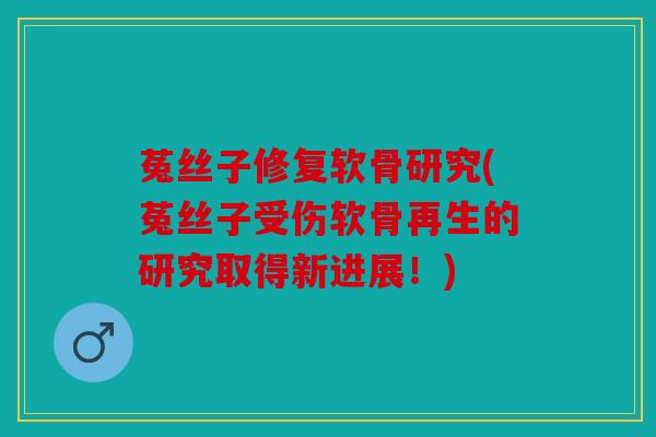 菟丝子修复软骨研究(菟丝子受伤软骨再生的研究取得新进展！)