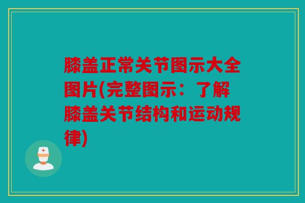 膝盖正常关节图示大全图片(完整图示：了解膝盖关节结构和运动规律)