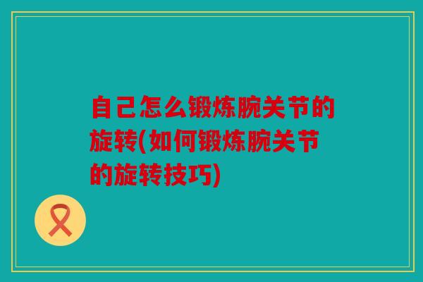 自己怎么锻炼腕关节的旋转(如何锻炼腕关节的旋转技巧)