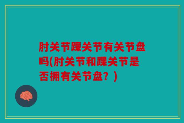 肘关节踝关节有关节盘吗(肘关节和踝关节是否拥有关节盘?) 肘关节踝关节有关节盘吗(肘关节和踝关节是否拥有关节盘?)