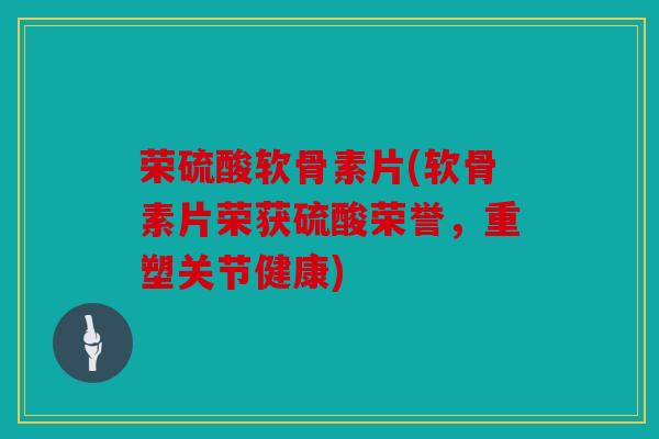 荣硫酸软骨素片(软骨素片荣获硫酸荣誉，重塑关节健康)