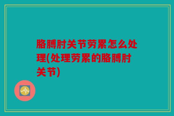 胳膊肘关节劳累怎么处理(处理劳累的胳膊肘关节)