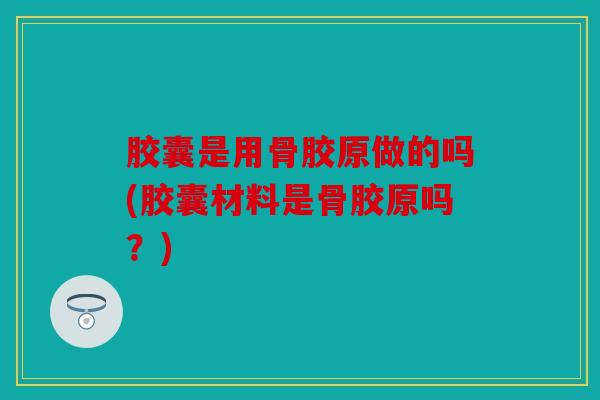 胶囊是用骨胶原做的吗(胶囊材料是骨胶原吗？)