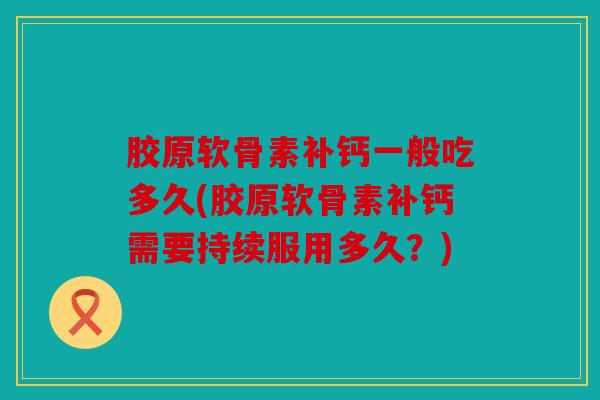 胶原软骨素补钙一般吃多久(胶原软骨素补钙需要持续服用多久?) 胶原软骨素补钙一般吃多久(胶原软骨素补钙需要持续服用多久?)