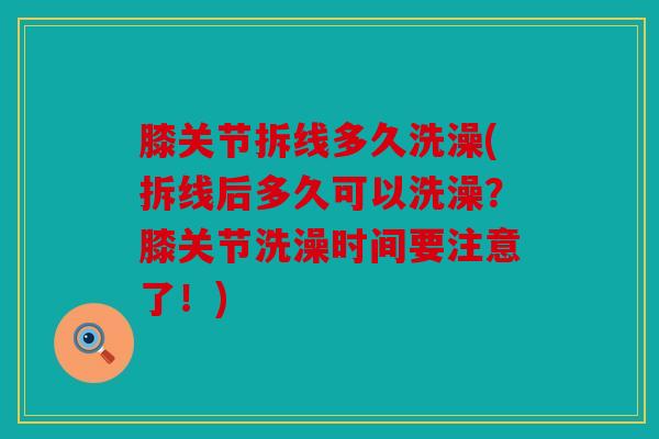 膝关节拆线多久洗澡(拆线后多久可以洗澡？膝关节洗澡时间要注意了！)