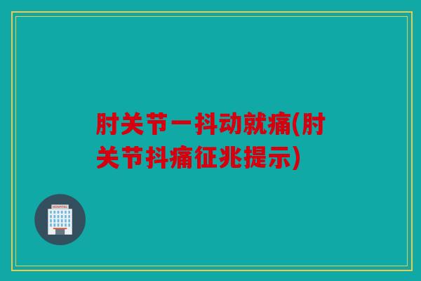 肘关节一抖动就痛(肘关节抖痛征兆提示)