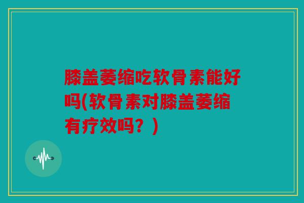 膝盖萎缩吃软骨素能好吗(软骨素对膝盖萎缩有疗效吗？)