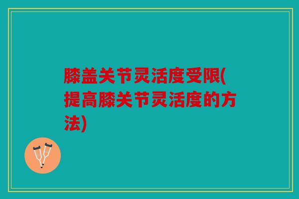 膝盖关节灵活度受限(提高膝关节灵活度的方法) 膝盖关节灵活度受限(提高膝关节灵活度的方法)