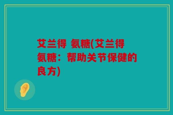 艾兰得 氨糖(艾兰得氨糖：帮助关节保健的良方)