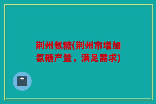 荆州氨糖(荆州市增加氨糖产量，满足需求)