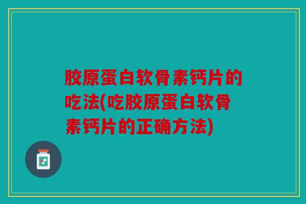 胶原蛋白软骨素钙片的吃法(吃胶原蛋白软骨素钙片的正确方法) 胶原蛋白软骨素钙片的吃法(吃胶原蛋白软骨素钙片的正确方法)