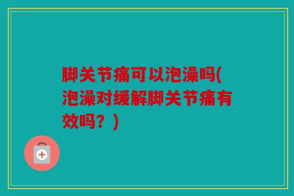 脚关节痛可以泡澡吗(泡澡对缓解脚关节痛有效吗？)